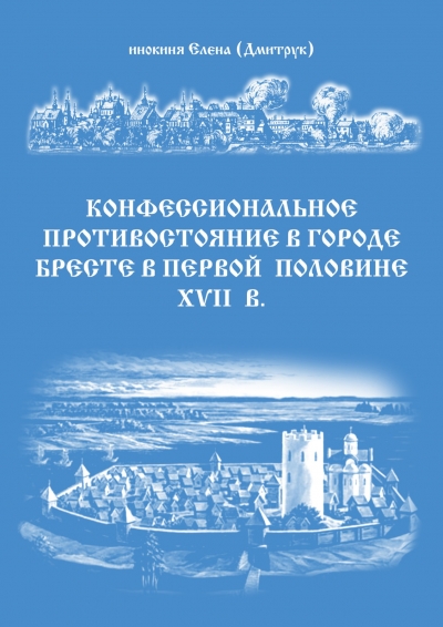 Конфессиональное противостояние в городе Бресте в первой половине XVII в. / инокиня Елена (Дмитрук). (Минск: Медиал, 2021)